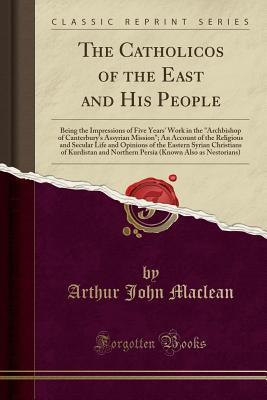 Read The Catholicos of the East and His People: Being the Impressions of Five Years' Work in the Archbishop of Canterbury's Assyrian Mission; An Account of the Religious and Secular Life and Opinions of the Eastern Syrian Christians of Kurdistan and Northern - Arthur John Maclean file in PDF