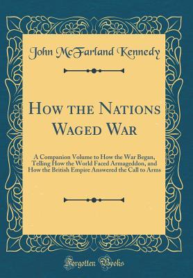 Read online How the Nations Waged War: A Companion Volume to How the War Began, Telling How the World Faced Armageddon, and How the British Empire Answered the Call to Arms (Classic Reprint) - John McFarland Kennedy file in ePub