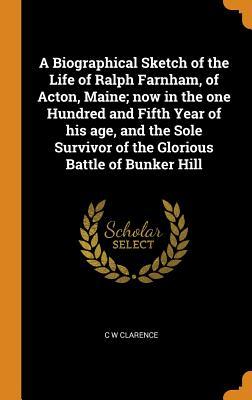 Read online A Biographical Sketch of the Life of Ralph Farnham, of Acton, Maine; Now in the One Hundred and Fifth Year of His Age, and the Sole Survivor of the Glorious Battle of Bunker Hill - C.W. Clarence | PDF