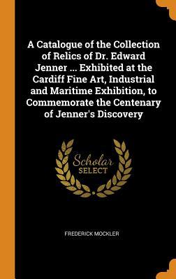 Download A Catalogue of the Collection of Relics of Dr. Edward Jenner  Exhibited at the Cardiff Fine Art, Industrial and Maritime Exhibition, to Commemorate the Centenary of Jenner's Discovery - Frederick Mockler file in ePub