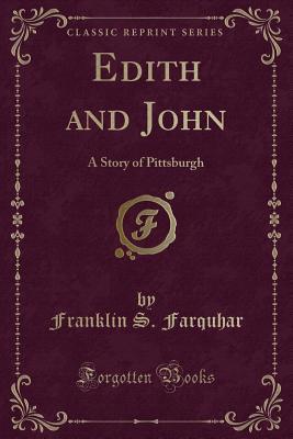 Read Edith and John: A Story of Pittsburgh (Classic Reprint) - Franklin S Farquhar | PDF