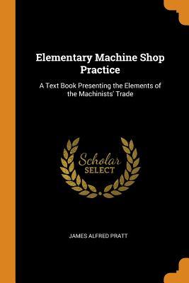 Download Elementary Machine Shop Practice: A Text Book Presenting the Elements of the Machinists' Trade - James Alfred Pratt | ePub