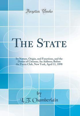 Read The State: Its Nature, Origin, and Functions, and the Duties of Citizens; An Address; Before the Patria Club, New York, April 11, 1898 (Classic Reprint) - L T Chamberlain | ePub