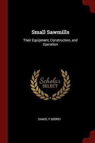 Read online Small Sawmills: Their Equipment, Construction, and Operation - Daniel F. Seerey | PDF