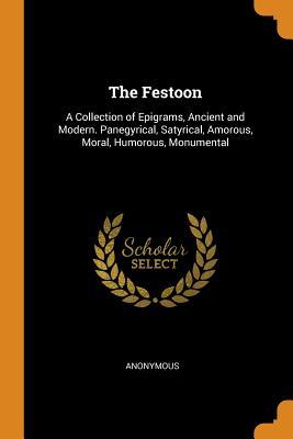 Download The Festoon: A Collection of Epigrams, Ancient and Modern. Panegyrical, Satyrical, Amorous, Moral, Humorous, Monumental - Anonymous | ePub