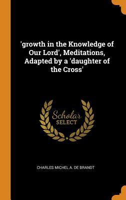 Read online 'growth in the Knowledge of Our Lord', Meditations, Adapted by a 'daughter of the Cross' - Charles Michel a De Brandt file in PDF