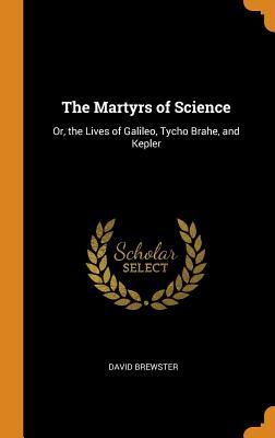 Read The Martyrs of Science: Or, the Lives of Galileo, Tycho Brahe, and Kepler - David Brewster | ePub