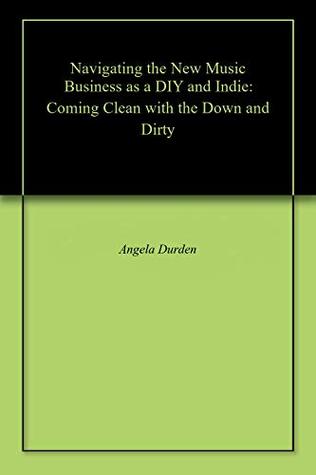 Download Navigating the New Music Business as a DIY and Indie: Coming Clean with the Down and Dirty - Angela K. Durden | ePub