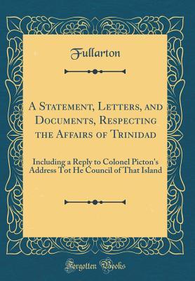 Read online A Statement, Letters, and Documents, Respecting the Affairs of Trinidad: Including a Reply to Colonel Picton's Address Tot He Council of That Island (Classic Reprint) - Fullarton Fullarton file in ePub