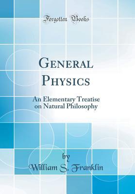 Download General Physics: An Elementary Treatise on Natural Philosophy (Classic Reprint) - William Suddards Franklin file in PDF
