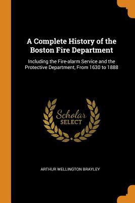 Read online A Complete History of the Boston Fire Department: Including the Fire-Alarm Service and the Protective Department, from 1630 to 1888 - Arthur Wellington Brayley | ePub