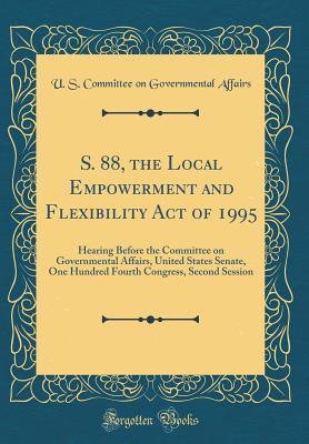 Download S. 88, the Local Empowerment and Flexibility Act of 1995: Hearing Before the Committee on Governmental Affairs, United States Senate, One Hundred Fourth Congress, Second Session (Classic Reprint) - U.S. Committee on Governmental Affairs file in ePub