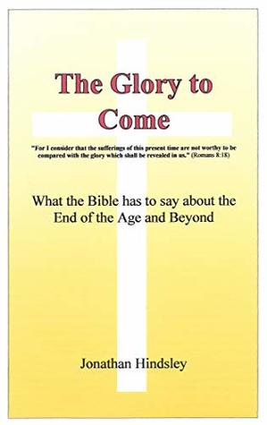 Read online The Glory to Come: What the Bible has to say about the End of the Age and Beyond - Jonathan Hindsley file in PDF