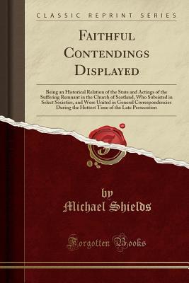 Download Faithful Contendings Displayed: Being an Historical Relation of the State and Actings of the Suffering Remnant in the Church of Scotland, Who Subsisted in Select Societies, and Were United in General Correspondencies During the Hottest Time of the Late Pe - Michael Shields | PDF