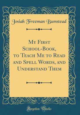 Read My First School-Book, to Teach Me to Read and Spell Words, and Understand Them (Classic Reprint) - Josiah Freeman Bumstead file in PDF