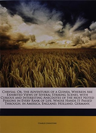 Read online Chrysal: Or, the Adventures of a Guinea. Wherein Are Exhibited Views of Several Striking Scenes, with Curious and Interesting Anecdotes of the Most  in America, England, Holland, Germany - Charles Johnstone file in PDF