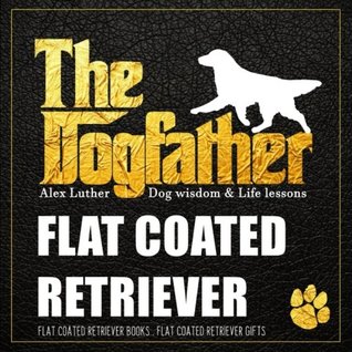 Download Dogfather: Flat-Coated Retriever Wisdom & Life Lessons: Flat-Coated Retriever gifts - Flat-Coated Retriever books | PDF