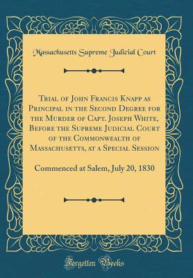 Download Trial of John Francis Knapp as Principal in the Second Degree for the Murder of Capt. Joseph White, Before the Supreme Judicial Court of the Commonwealth of Massachusetts, at a Special Session: Commenced at Salem, July 20, 1830 (Classic Reprint) - Massachusetts Supreme Judicial Court | ePub