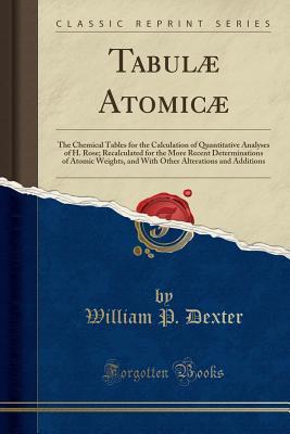 Download Tabul� Atomic�: The Chemical Tables for the Calculation of Quantitative Analyses of H. Rose; Recalculated for the More Recent Determinations of Atomic Weights, and with Other Alterations and Additions (Classic Reprint) - William P Dexter | PDF
