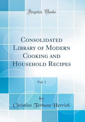 Download Consolidated Library of Modern Cooking and Household Recipes, Vol. 1 (Classic Reprint) - Christine Terhune Herrick | PDF