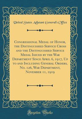 Read Congressional Medal of Honor, the Distinguished Service Cross and the Distinguished Service Medal Issued by the War Department Since April 6, 1917, Up to and Including General Orders, No. 126, War Department, November 11, 1919 (Classic Reprint) - United States Adjutant General's Office file in ePub