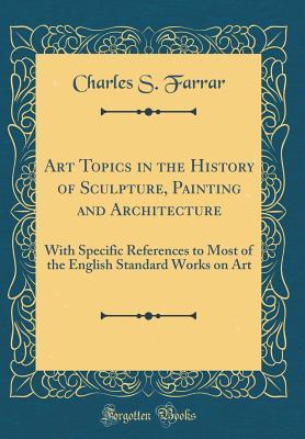 Read Art Topics in the History of Sculpture, Painting and Architecture: With Specific References to Most of the English Standard Works on Art (Classic Reprint) - Charles S. Farrar | ePub