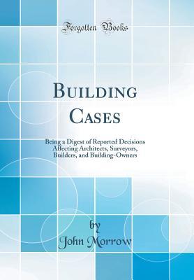 Read online Building Cases: Being a Digest of Reported Decisions Affecting Architects, Surveyors, Builders, and Building-Owners (Classic Reprint) - John Morrow file in ePub