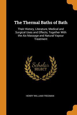 Read online The Thermal Baths of Bath: Their History, Literature, Medical and Surgical Uses and Effects, Together with the AIX Massage and Natural Vapour Treatment - Henry William Freeman | ePub