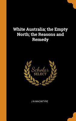 Read online White Australia; The Empty North; The Reasons and Remedy - J N Macintyre | PDF