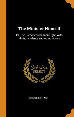 Read online The Minister Himself: Or, the Preacher's Beacon Light, with Hints, Incidents and Admonitions - Charles Sheard file in PDF