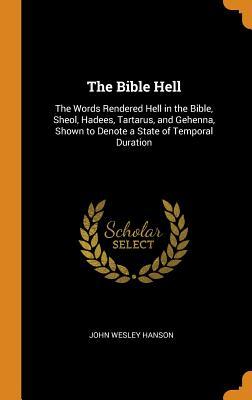 Read The Bible Hell: The Words Rendered Hell in the Bible, Sheol, Hadees, Tartarus, and Gehenna, Shown to Denote a State of Temporal Duration - John Wesley Hanson | PDF