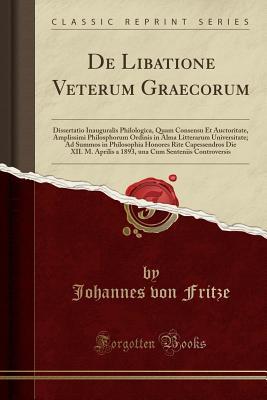 Download de Libatione Veterum Graecorum: Dissertatio Inauguralis Philologica, Quam Consensu Et Auctoritate, Amplissimi Philosphorum Ordinis in Alma Litterarum Universitate; Ad Summos in Philosophia Honores Rite Capessendros Die XII. M. Aprilis a 1893, Una Cum Sent - Johannes Von Fritze file in PDF