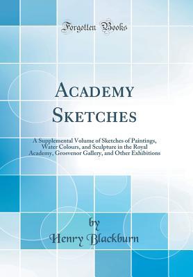Read Academy Sketches: A Supplemental Volume of Sketches of Paintings, Water Colours, and Sculpture in the Royal Academy, Grosvenor Gallery, and Other Exhibitions (Classic Reprint) - Henry Blackburn | ePub