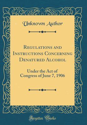 Download Regulations and Instructions Concerning Denatured Alcohol: Under the Act of Congress of June 7, 1906 (Classic Reprint) - Unknown file in PDF