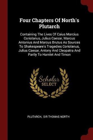 Read online Four Chapters Of North's Plutarch: Containing The Lives Of Caius Marcius Coriolanus, Julius Caesar, Marcus Antonius And Marcus Brutus As Sources To  And Cleopatra And Partly To Hamlet And Timon - Plutarch | ePub