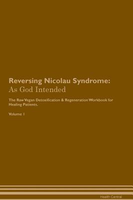 Read online Reversing Nicolau Syndrome: As God Intended The Raw Vegan Plant-Based Detoxification & Regeneration Workbook for Healing Patients. Volume 1 - Health Central | PDF