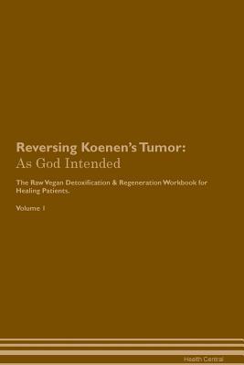 Read online Reversing Koenen's Tumor: As God Intended The Raw Vegan Plant-Based Detoxification & Regeneration Workbook for Healing Patients. Volume 1 - Health Central | PDF