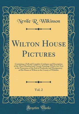 Download Wilton House Pictures, Vol. 2: Containing a Full and Complete Catalogue and Description of the Three Hundred and Twenty Paintings Which Are Now in the Possession of the Earl of Pembroke and Montgomery at His House at Wilton in the County of Wiltshire - Nevile R Wilkinson file in ePub