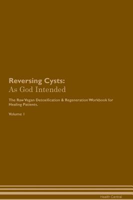 Read Reversing Cysts: As God Intended The Raw Vegan Plant-Based Detoxification & Regeneration Workbook for Healing Patients. Volume 1 - Health Central | PDF