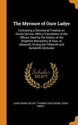 Read online The Myroure of Oure Ladye: Containing a Devotional Treatise on Divine Service, with a Translation of the Offices Used by the Sisters of the Brigittine Monastery of Sion, at Isleworth, During the Fifteenth and Sixteenth Centuries - John Henry Blunt file in ePub