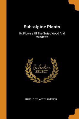 Download Sub-Alpine Plants: Or, Flowers of the Swiss Wood and Meadows - Harold Stuart Thompson file in PDF
