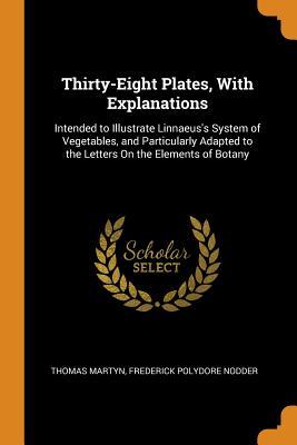Read online Thirty-Eight Plates, with Explanations: Intended to Illustrate Linnaeus's System of Vegetables, and Particularly Adapted to the Letters on the Elements of Botany - Thomas Martyn | PDF
