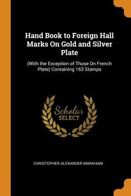 Read Hand Book to Foreign Hall Marks on Gold and Silver Plate: (with the Exception of Those on French Plate) Containing 163 Stamps - Christopher Alexander Markham file in ePub