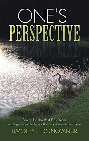 Read One’s Perspective: Poetry for the Past Fifty Years in a Singer-Songwriter Style with a Baby-Boomer's Point of View - Timothy J. Donovan Jr. file in ePub