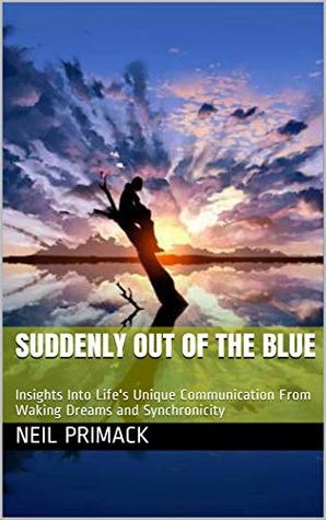 Read online Suddenly Out Of The Blue: Insights Into Life's Unique Communication From Waking Dreams and Synchronicity - Neil Primack | ePub