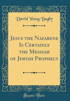 Download Jesus the Nazarene Is Certainly the Messiah of Jewish Prophecy (Classic Reprint) - David Young Bagby | PDF