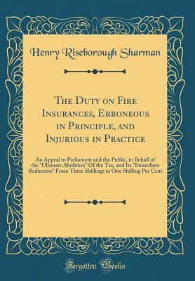 Read online The Duty on Fire Insurances, Erroneous in Principle, and Injurious in Practice: An Appeal to Parliament and the Public, in Behalf of the ultimate Abolition of the Tax, and Its immediate Reduction from Three Shillings to One Shilling Per Cent - Henry Riseborough Sharman file in ePub