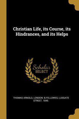 Read Christian Life, Its Course, Its Hindrances, and Its Helps - Thomas Arnold | PDF