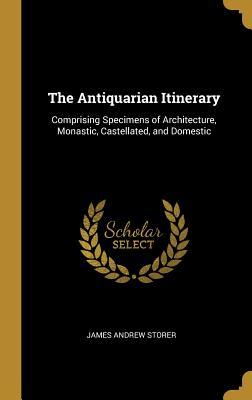 Read online The Antiquarian Itinerary: Comprising Specimens of Architecture, Monastic, Castellated, and Domestic - James Andrew Storer | PDF