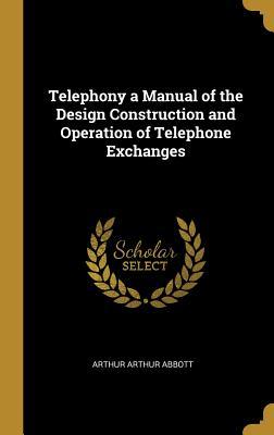 Read online Telephony a Manual of the Design Construction and Operation of Telephone Exchanges - Arthur Arthur Abbott file in ePub